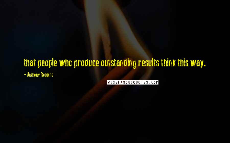 Anthony Robbins Quotes: that people who produce outstanding results think this way.