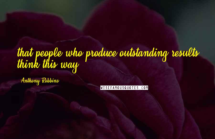 Anthony Robbins Quotes: that people who produce outstanding results think this way.