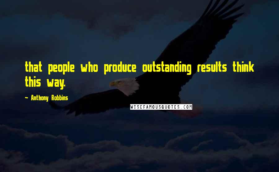 Anthony Robbins Quotes: that people who produce outstanding results think this way.