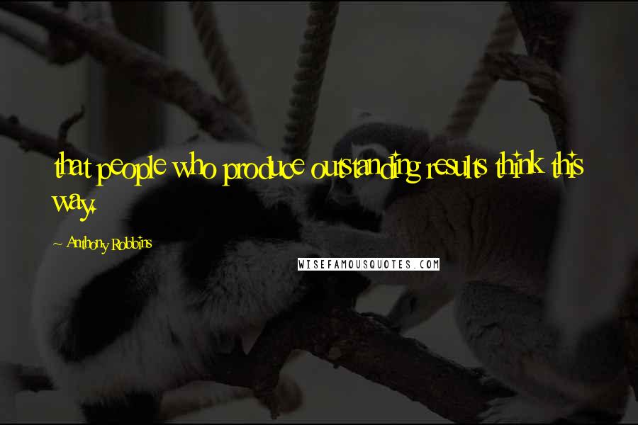 Anthony Robbins Quotes: that people who produce outstanding results think this way.