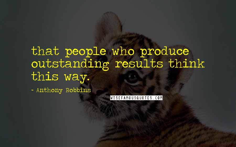 Anthony Robbins Quotes: that people who produce outstanding results think this way.