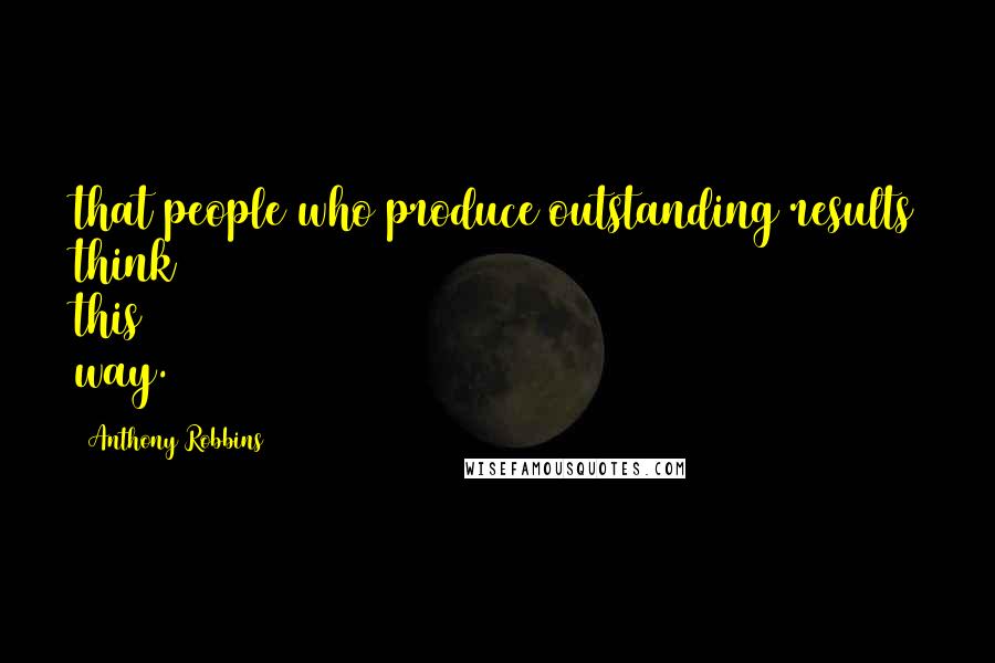 Anthony Robbins Quotes: that people who produce outstanding results think this way.
