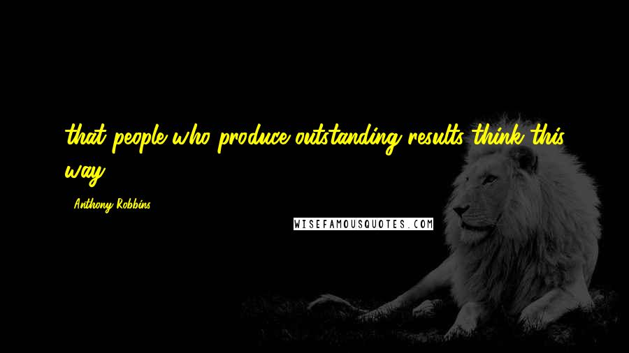 Anthony Robbins Quotes: that people who produce outstanding results think this way.