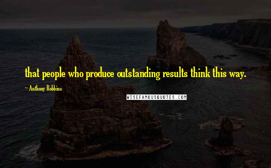 Anthony Robbins Quotes: that people who produce outstanding results think this way.