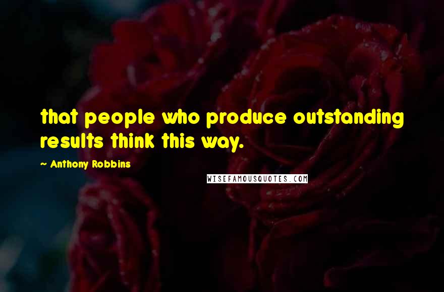 Anthony Robbins Quotes: that people who produce outstanding results think this way.