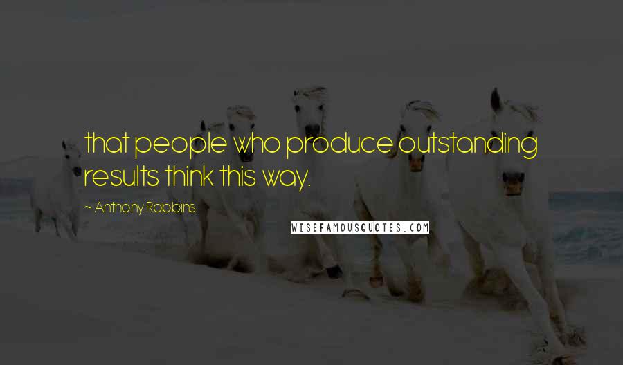 Anthony Robbins Quotes: that people who produce outstanding results think this way.