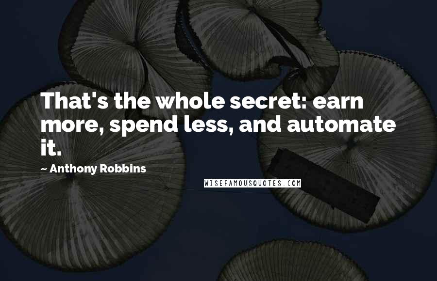 Anthony Robbins Quotes: That's the whole secret: earn more, spend less, and automate it.