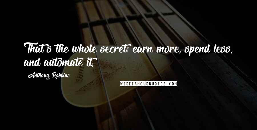 Anthony Robbins Quotes: That's the whole secret: earn more, spend less, and automate it.