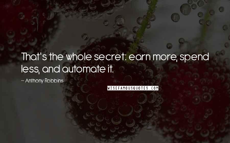 Anthony Robbins Quotes: That's the whole secret: earn more, spend less, and automate it.