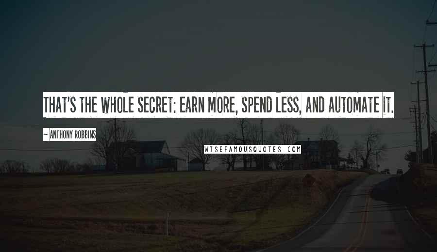 Anthony Robbins Quotes: That's the whole secret: earn more, spend less, and automate it.