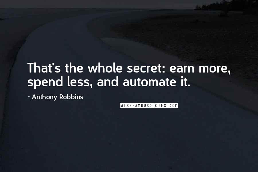 Anthony Robbins Quotes: That's the whole secret: earn more, spend less, and automate it.