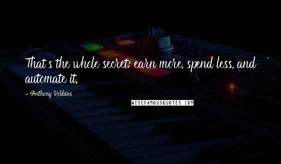 Anthony Robbins Quotes: That's the whole secret: earn more, spend less, and automate it.