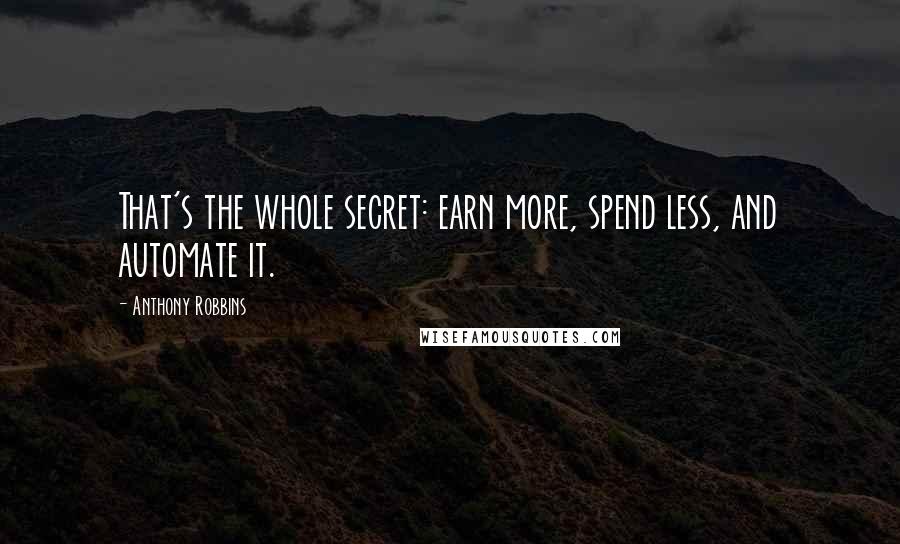 Anthony Robbins Quotes: That's the whole secret: earn more, spend less, and automate it.