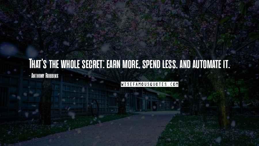 Anthony Robbins Quotes: That's the whole secret: earn more, spend less, and automate it.