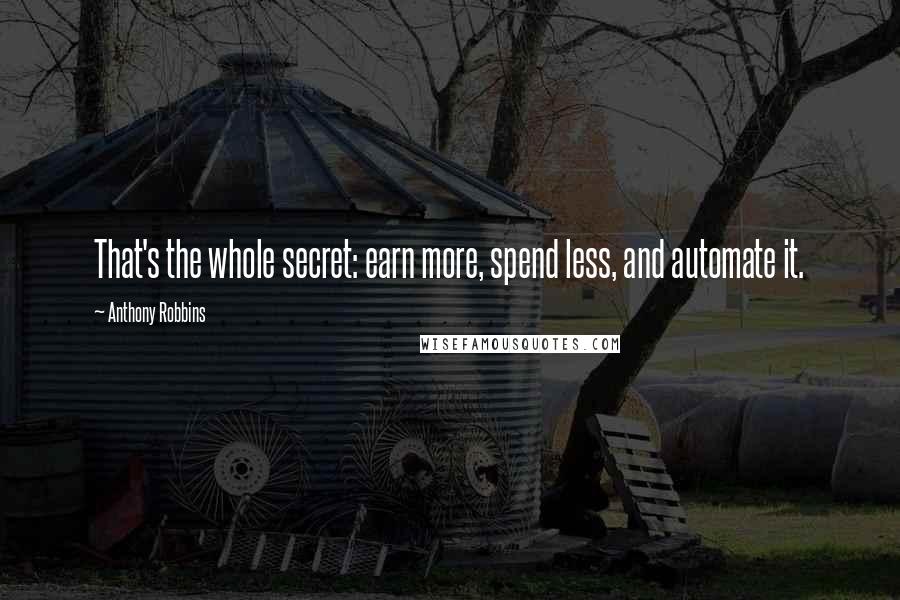 Anthony Robbins Quotes: That's the whole secret: earn more, spend less, and automate it.