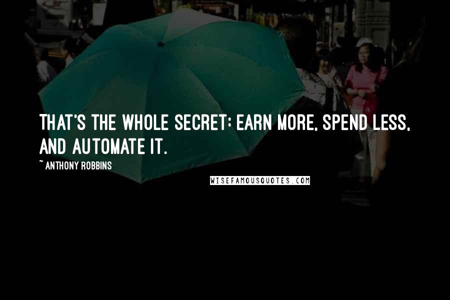 Anthony Robbins Quotes: That's the whole secret: earn more, spend less, and automate it.