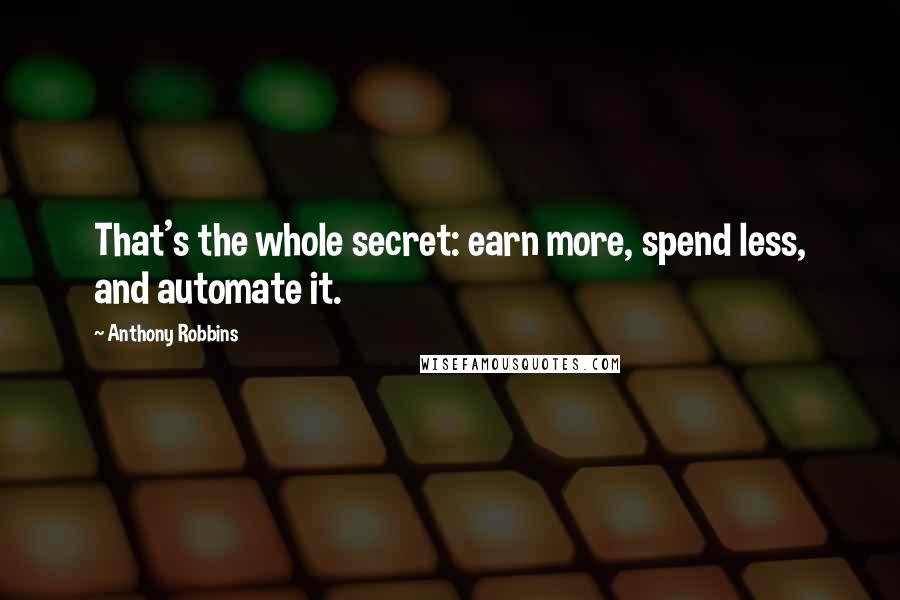 Anthony Robbins Quotes: That's the whole secret: earn more, spend less, and automate it.