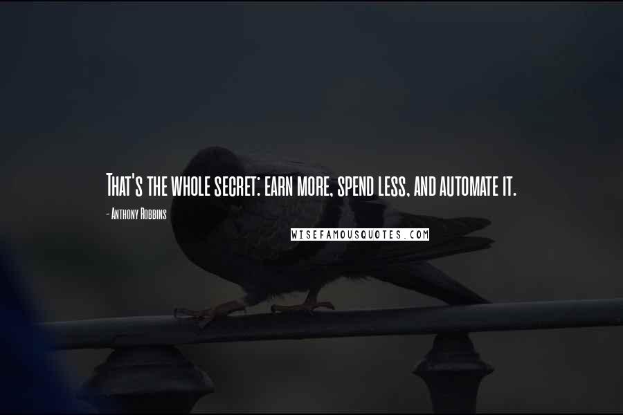 Anthony Robbins Quotes: That's the whole secret: earn more, spend less, and automate it.