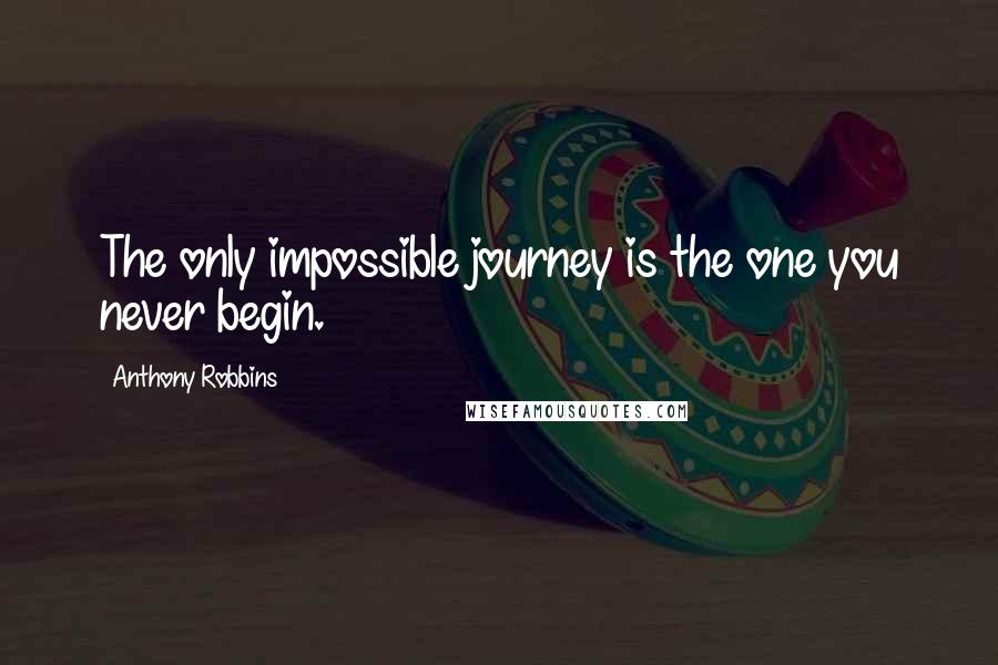 Anthony Robbins Quotes: The only impossible journey is the one you never begin.