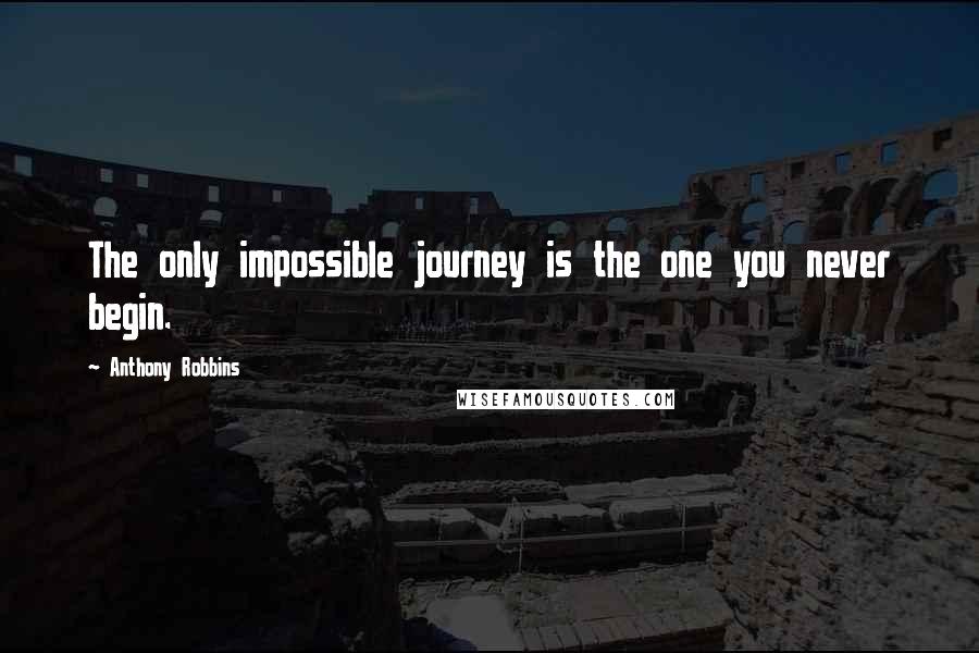 Anthony Robbins Quotes: The only impossible journey is the one you never begin.