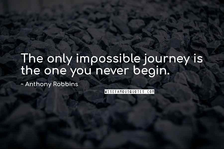 Anthony Robbins Quotes: The only impossible journey is the one you never begin.