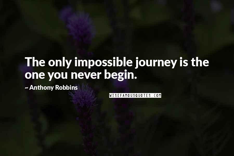 Anthony Robbins Quotes: The only impossible journey is the one you never begin.