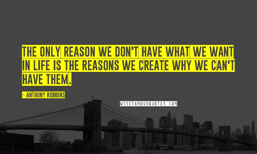 Anthony Robbins Quotes: The only reason we don't have what we want in life is the reasons we create why we can't have them.