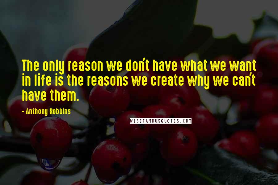 Anthony Robbins Quotes: The only reason we don't have what we want in life is the reasons we create why we can't have them.