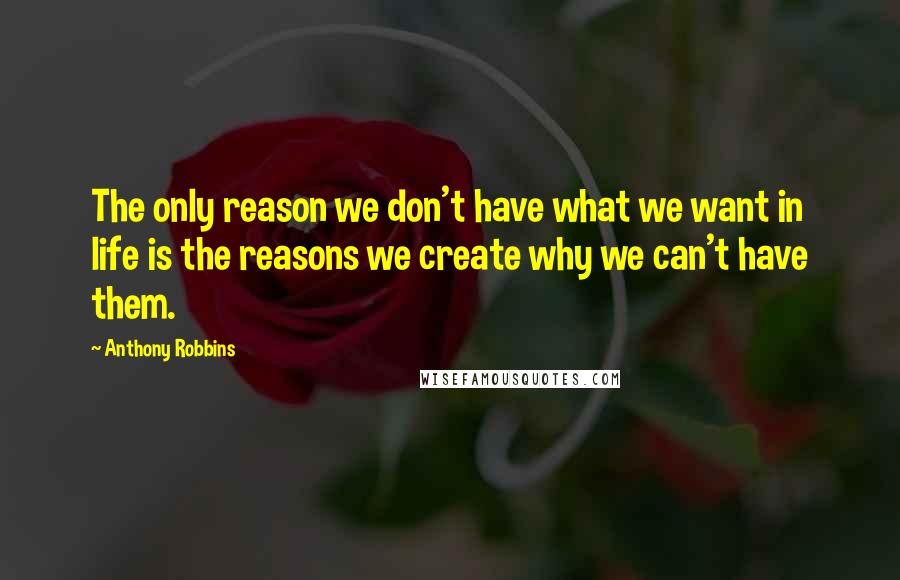 Anthony Robbins Quotes: The only reason we don't have what we want in life is the reasons we create why we can't have them.