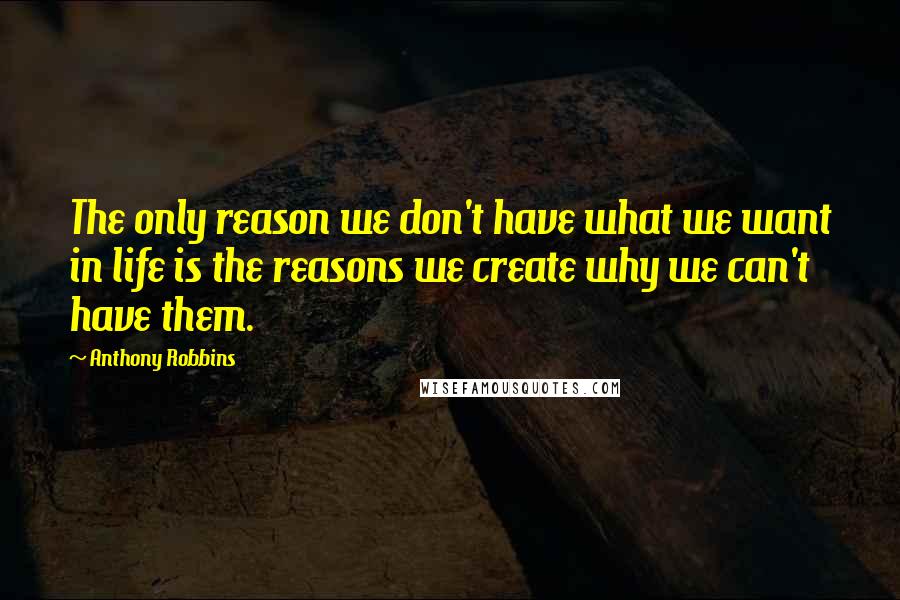 Anthony Robbins Quotes: The only reason we don't have what we want in life is the reasons we create why we can't have them.