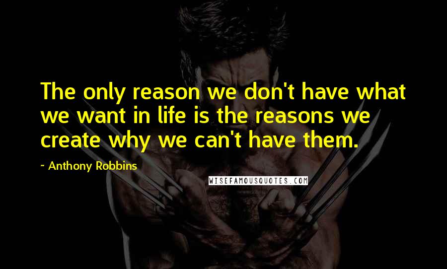 Anthony Robbins Quotes: The only reason we don't have what we want in life is the reasons we create why we can't have them.