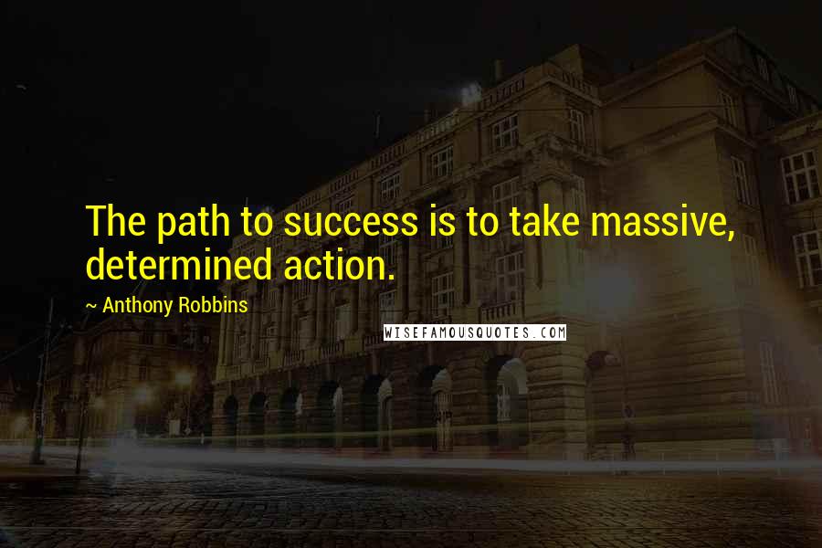 Anthony Robbins Quotes: The path to success is to take massive, determined action.