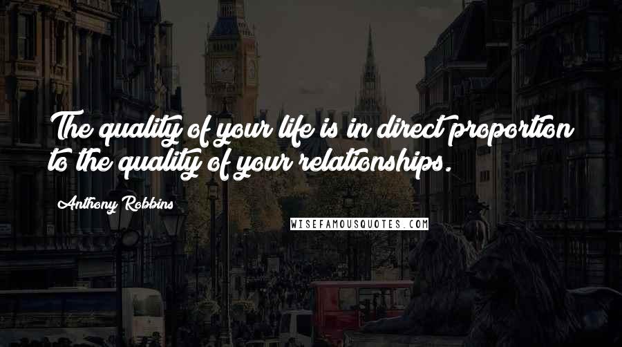 Anthony Robbins Quotes: The quality of your life is in direct proportion to the quality of your relationships.