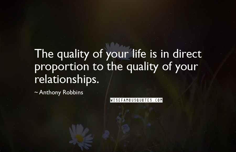 Anthony Robbins Quotes: The quality of your life is in direct proportion to the quality of your relationships.