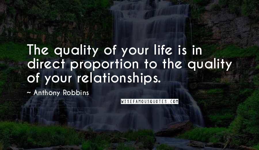 Anthony Robbins Quotes: The quality of your life is in direct proportion to the quality of your relationships.