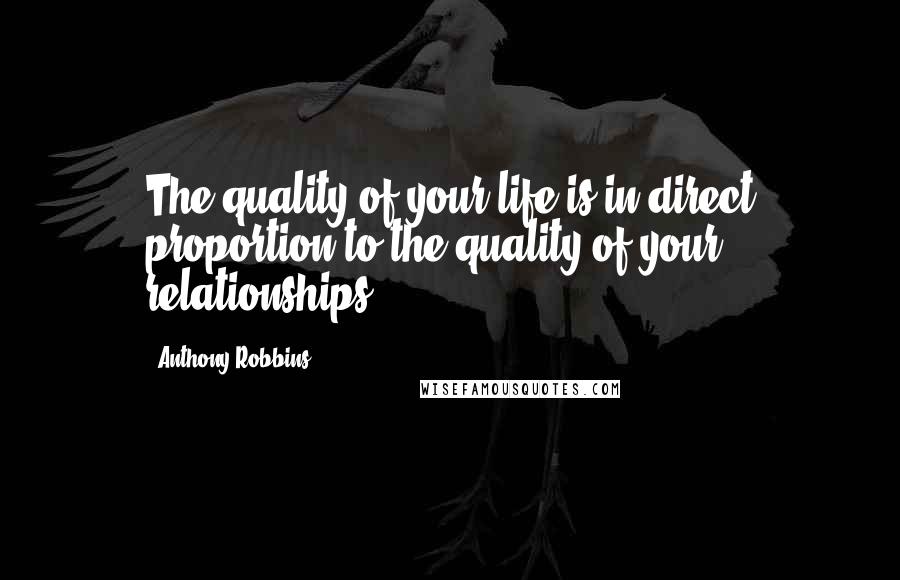 Anthony Robbins Quotes: The quality of your life is in direct proportion to the quality of your relationships.