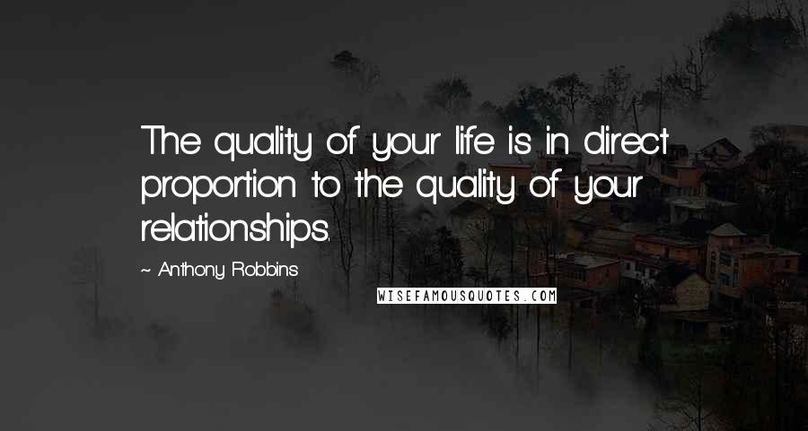 Anthony Robbins Quotes: The quality of your life is in direct proportion to the quality of your relationships.