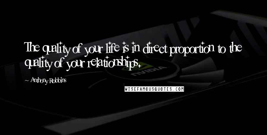 Anthony Robbins Quotes: The quality of your life is in direct proportion to the quality of your relationships.