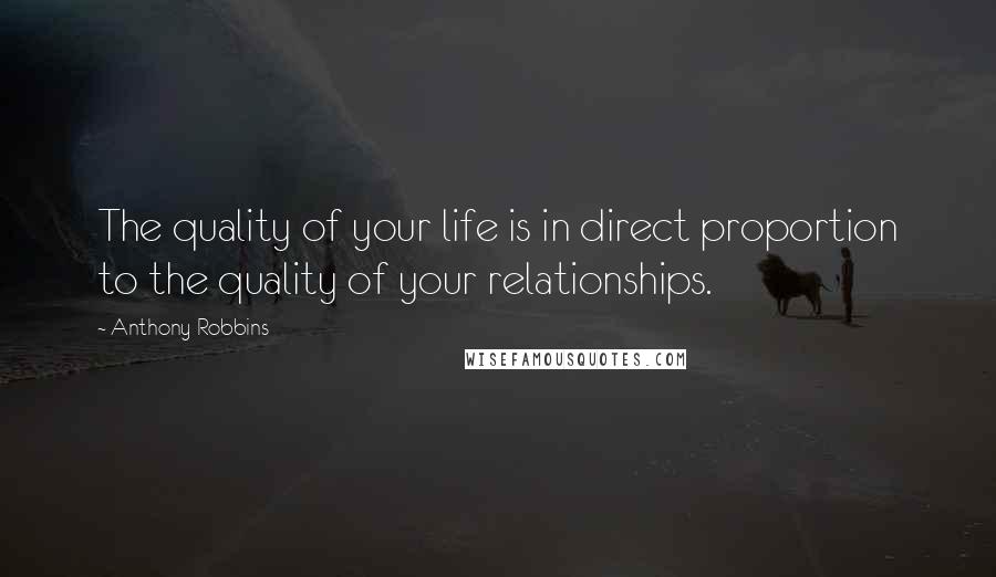 Anthony Robbins Quotes: The quality of your life is in direct proportion to the quality of your relationships.