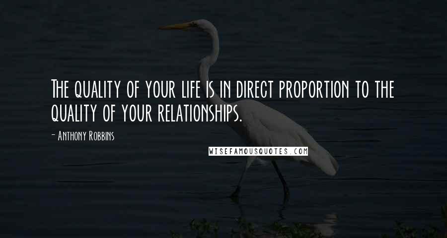 Anthony Robbins Quotes: The quality of your life is in direct proportion to the quality of your relationships.