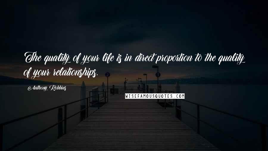 Anthony Robbins Quotes: The quality of your life is in direct proportion to the quality of your relationships.