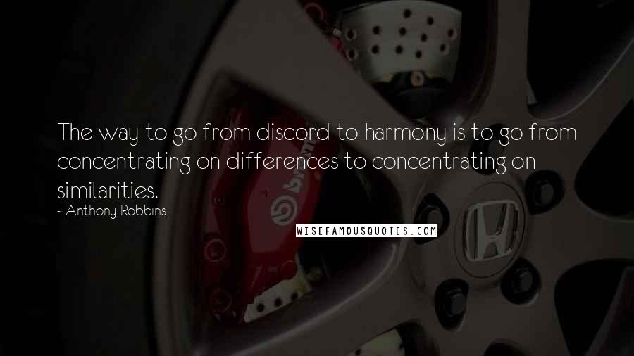 Anthony Robbins Quotes: The way to go from discord to harmony is to go from concentrating on differences to concentrating on similarities.