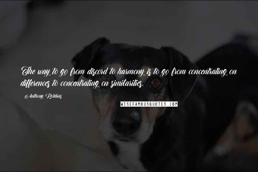 Anthony Robbins Quotes: The way to go from discord to harmony is to go from concentrating on differences to concentrating on similarities.