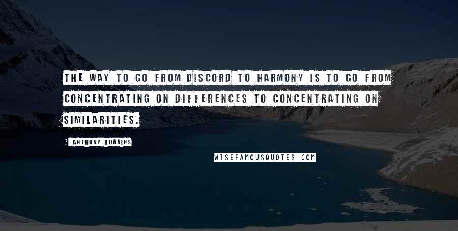 Anthony Robbins Quotes: The way to go from discord to harmony is to go from concentrating on differences to concentrating on similarities.