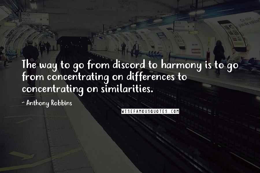 Anthony Robbins Quotes: The way to go from discord to harmony is to go from concentrating on differences to concentrating on similarities.