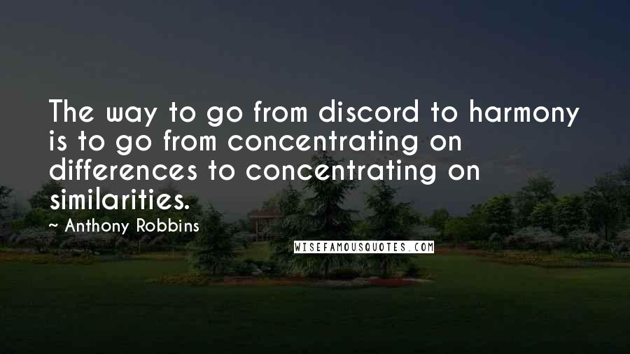 Anthony Robbins Quotes: The way to go from discord to harmony is to go from concentrating on differences to concentrating on similarities.