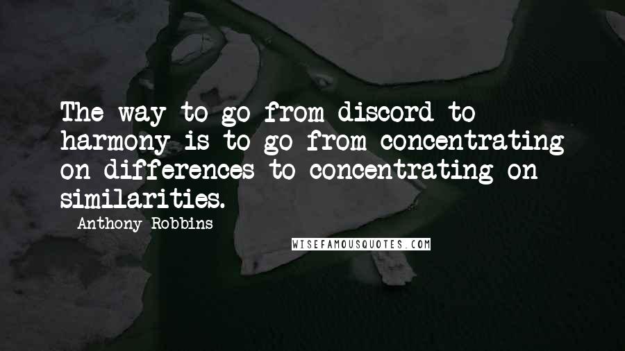 Anthony Robbins Quotes: The way to go from discord to harmony is to go from concentrating on differences to concentrating on similarities.