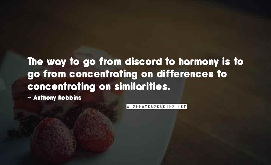 Anthony Robbins Quotes: The way to go from discord to harmony is to go from concentrating on differences to concentrating on similarities.