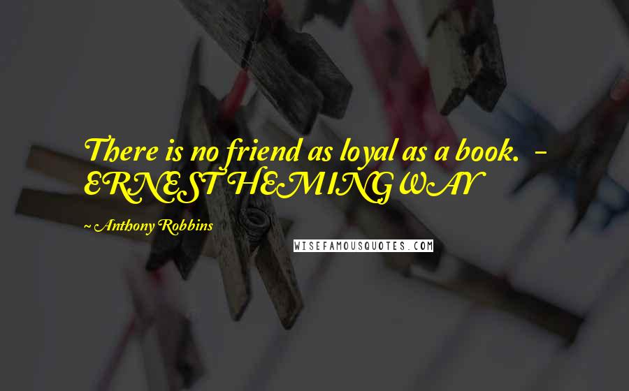 Anthony Robbins Quotes: There is no friend as loyal as a book.  - ERNEST HEMINGWAY