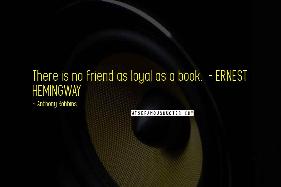 Anthony Robbins Quotes: There is no friend as loyal as a book.  - ERNEST HEMINGWAY